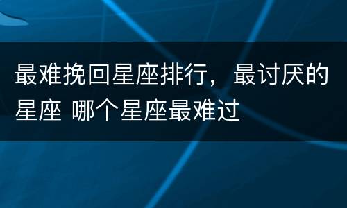 最难挽回星座排行，最讨厌的星座 哪个星座最难过