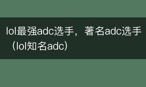 lol最强adc选手，著名adc选手（lol知名adc）
