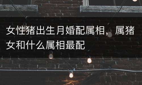 女性猪出生月婚配属相，属猪女和什么属相最配