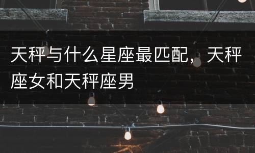 天秤与什么星座最匹配，天秤座女和天秤座男