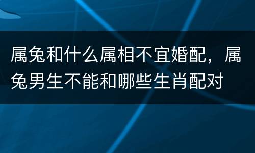 属兔和什么属相不宜婚配，属兔男生不能和哪些生肖配对