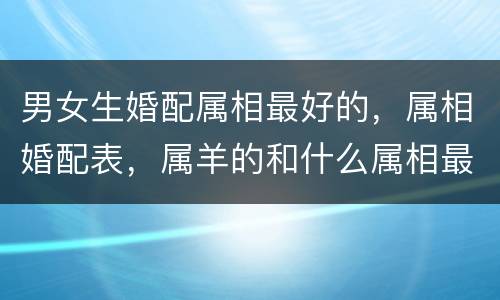 男女生婚配属相最好的，属相婚配表，属羊的和什么属相最配