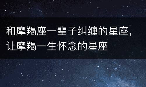 和摩羯座一辈子纠缠的星座，让摩羯一生怀念的星座