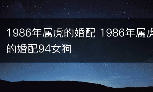 1986年属虎的婚配 1986年属虎的婚配94女狗