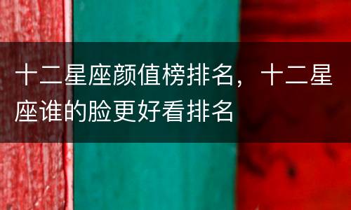 十二星座颜值榜排名，十二星座谁的脸更好看排名