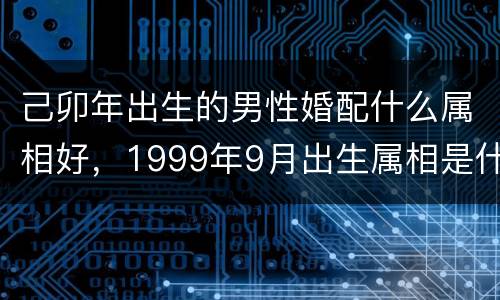 己卯年出生的男性婚配什么属相好，1999年9月出生属相是什么的