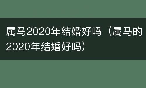 属马2020年结婚好吗（属马的2020年结婚好吗）