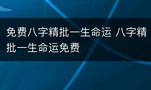 免费八字精批一生命运 八字精批一生命运免费