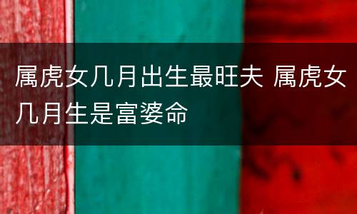 属虎女几月出生最旺夫 属虎女几月生是富婆命