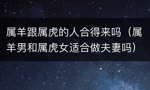 属羊跟属虎的人合得来吗（属羊男和属虎女适合做夫妻吗）