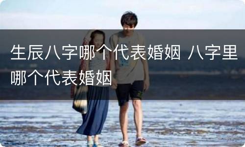 生辰八字哪个代表婚姻 八字里哪个代表婚姻