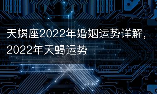 天蝎座2022年婚姻运势详解，2022年天蝎运势