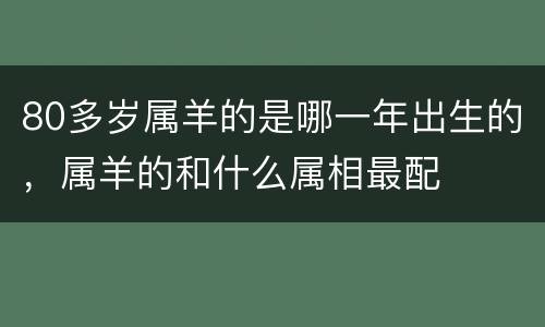80多岁属羊的是哪一年出生的，属羊的和什么属相最配