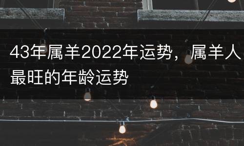 43年属羊2022年运势，属羊人最旺的年龄运势