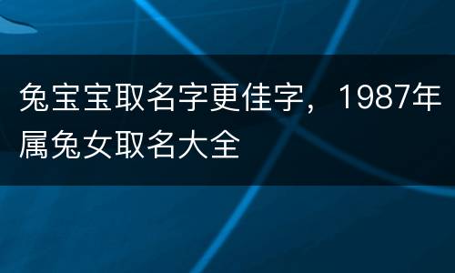 兔宝宝取名字更佳字，1987年属兔女取名大全