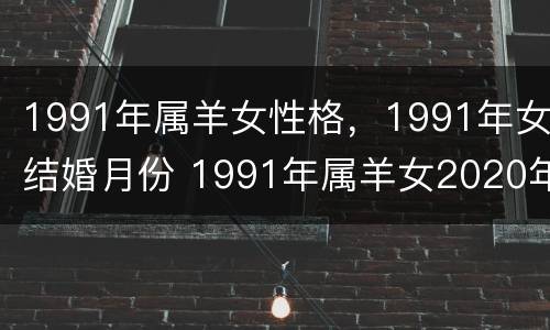 1991年属羊女性格，1991年女结婚月份 1991年属羊女2020年结婚大利月