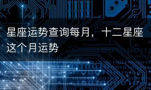 星座运势查询每月，十二星座这个月运势
