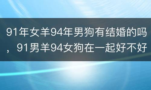 91年女羊94年男狗有结婚的吗，91男羊94女狗在一起好不好