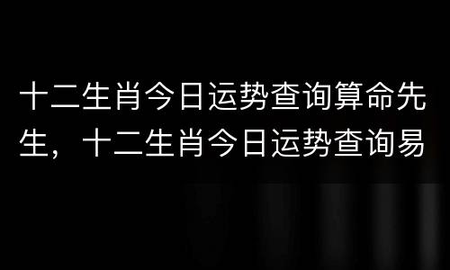 十二生肖今日运势查询算命先生，十二生肖今日运势查询易安居