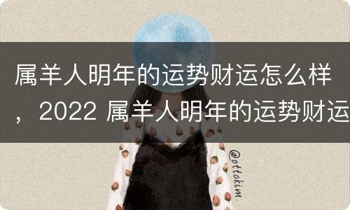 属羊人明年的运势财运怎么样，2022 属羊人明年的运势财运怎么样