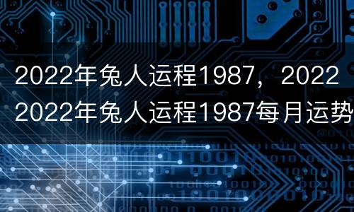 2022年兔人运程1987，2022（2022年兔人运程1987每月运势）