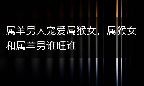 属羊男人宠爱属猴女，属猴女和属羊男谁旺谁
