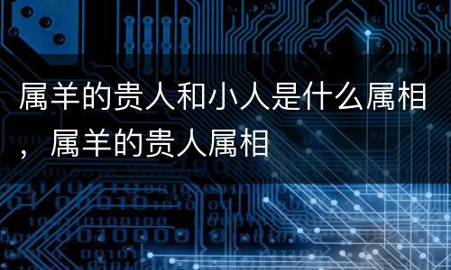 属羊的贵人和小人是什么属相，属羊的贵人属相