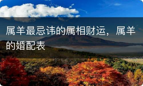 属羊最忌讳的属相财运，属羊的婚配表
