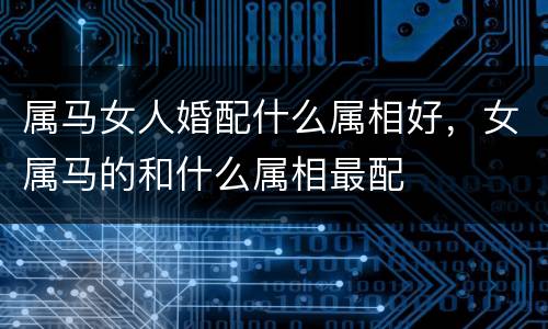 属马女人婚配什么属相好，女属马的和什么属相最配