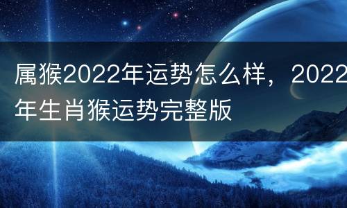 属猴2022年运势怎么样，2022年生肖猴运势完整版