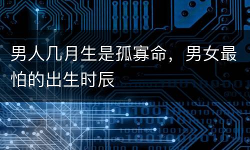 男人几月生是孤寡命，男女最怕的出生时辰