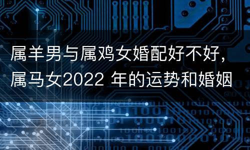 属羊男与属鸡女婚配好不好，属马女2022 年的运势和婚姻