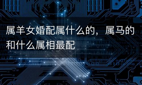 属羊女婚配属什么的，属马的和什么属相最配
