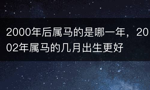 2000年后属马的是哪一年，2002年属马的几月出生更好