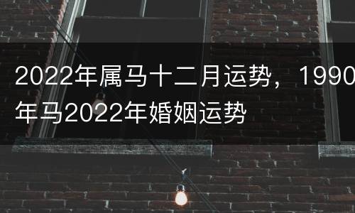 2022年属马十二月运势，1990年马2022年婚姻运势