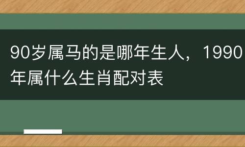 90岁属马的是哪年生人，1990年属什么生肖配对表