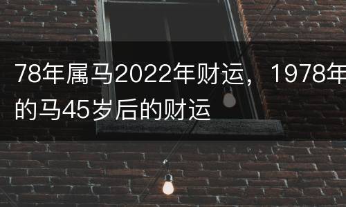 78年属马2022年财运，1978年的马45岁后的财运
