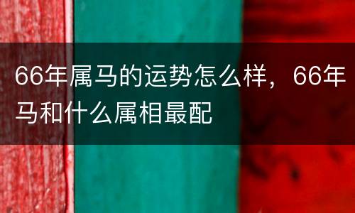 66年属马的运势怎么样，66年马和什么属相最配