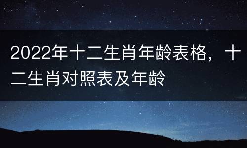 2022年十二生肖年龄表格，十二生肖对照表及年龄