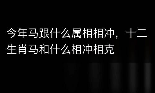 今年马跟什么属相相冲，十二生肖马和什么相冲相克