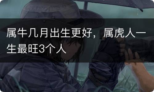 属牛几月出生更好，属虎人一生最旺3个人