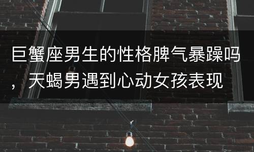 巨蟹座男生的性格脾气暴躁吗，天蝎男遇到心动女孩表现