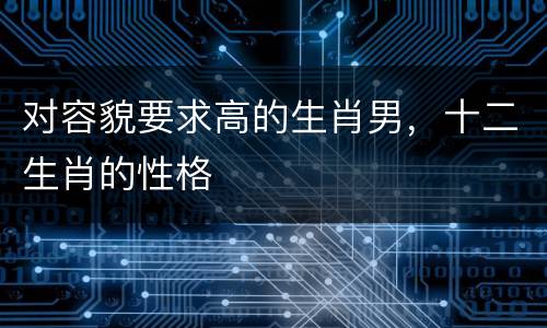 对容貌要求高的生肖男，十二生肖的性格
