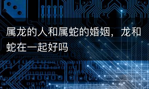属龙的人和属蛇的婚姻，龙和蛇在一起好吗