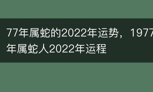 77年属蛇的2022年运势，1977年属蛇人2022年运程
