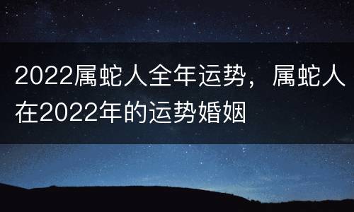 2022属蛇人全年运势，属蛇人在2022年的运势婚姻