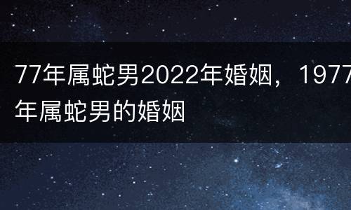 77年属蛇男2022年婚姻，1977年属蛇男的婚姻