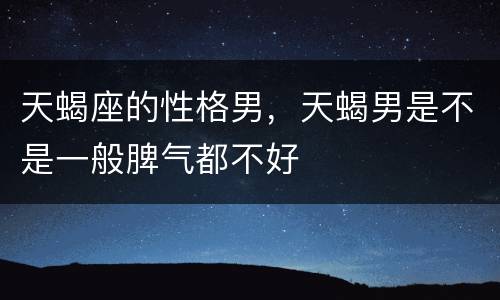 天蝎座的性格男，天蝎男是不是一般脾气都不好
