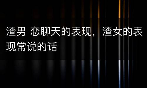 渣男 恋聊天的表现，渣女的表现常说的话