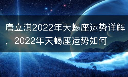 唐立淇2022年天蝎座运势详解，2022年天蝎座运势如何